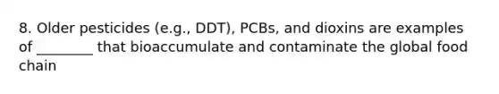 8. Older pesticides (e.g., DDT), PCBs, and dioxins are examples of ________ that bioaccumulate and contaminate the global food chain