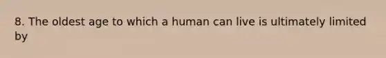 8. The oldest age to which a human can live is ultimately limited by