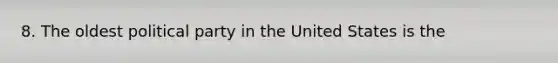 8. The oldest political party in the United States is the