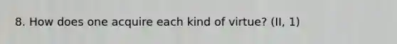 8. How does one acquire each kind of virtue? (II, 1)