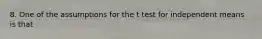 8. One of the assumptions for the t test for independent means is that