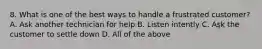 8. What is one of the best ways to handle a frustrated customer? A. Ask another technician for help B. Listen intently C. Aşk the customer to settle down D. All of the above