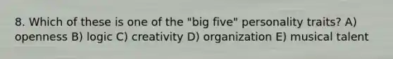 8. Which of these is one of the "big five" personality traits? A) openness B) logic C) creativity D) organization E) musical talent