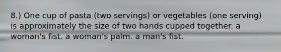 8.) One cup of pasta (two servings) or vegetables (one serving) is approximately the size of two hands cupped together. a woman's fist. a woman's palm. a man's fist.