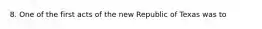 8. One of the first acts of the new Republic of Texas was to