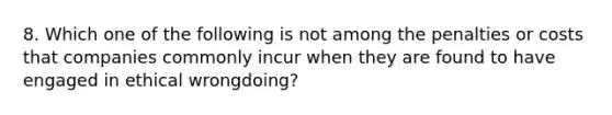 8. Which one of the following is not among the penalties or costs that companies commonly incur when they are found to have engaged in ethical wrongdoing?