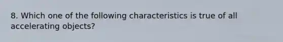 8. Which one of the following characteristics is true of all accelerating objects?