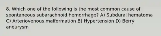 8. Which one of the following is the most common cause of spontaneous subarachnoid hemorrhage? A) Subdural hematoma C) Arteriovenous malformation B) Hypertension D) Berry aneurysm