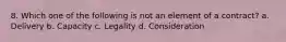 8. Which one of the following is not an element of a contract? a. Delivery b. Capacity c. Legality d. Consideration