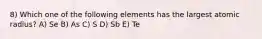 8) Which one of the following elements has the largest atomic radius? A) Se B) As C) S D) Sb E) Te