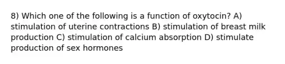 8) Which one of the following is a function of oxytocin? A) stimulation of uterine contractions B) stimulation of breast milk production C) stimulation of calcium absorption D) stimulate production of sex hormones