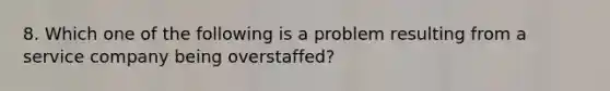 8. Which one of the following is a problem resulting from a service company being overstaffed?