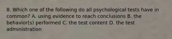 8. Which one of the following do all psychological tests have in common? A. using evidence to reach conclusions B. the behavior(s) performed C. the test content D. the test administration