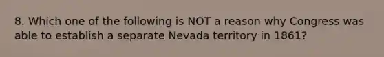 8. Which one of the following is NOT a reason why Congress was able to establish a separate Nevada territory in 1861?