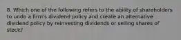 8. Which one of the following refers to the ability of shareholders to undo a firm's dividend policy and create an alternative dividend policy by reinvesting dividends or selling shares of stock?