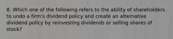 8. Which one of the following refers to the ability of shareholders to undo a firm's dividend policy and create an alternative dividend policy by reinvesting dividends or selling shares of stock?