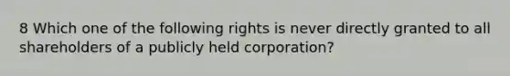 8 Which one of the following rights is never directly granted to all shareholders of a publicly held corporation?