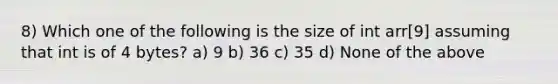 8) Which one of the following is the size of int arr[9] assuming that int is of 4 bytes? a) 9 b) 36 c) 35 d) None of the above