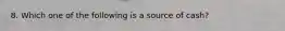 8. Which one of the following is a source of cash?