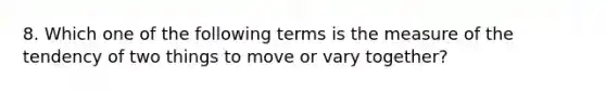 8. Which one of the following terms is the measure of the tendency of two things to move or vary together?