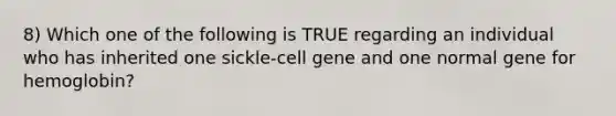 8) Which one of the following is TRUE regarding an individual who has inherited one sickle-cell gene and one normal gene for hemoglobin?