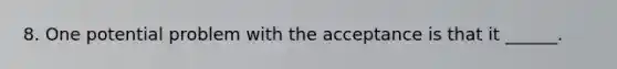 8. One potential problem with the acceptance is that it ______.