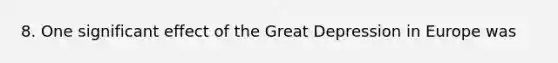 8. One significant effect of the Great Depression in Europe was