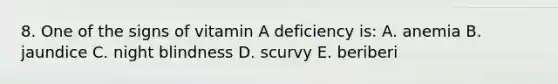 8. One of the signs of vitamin A deficiency is: A. anemia B. jaundice C. night blindness D. scurvy E. beriberi