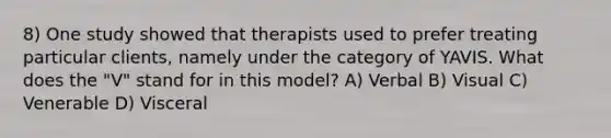 8) One study showed that therapists used to prefer treating particular clients, namely under the category of YAVIS. What does the "V" stand for in this model? A) Verbal B) Visual C) Venerable D) Visceral