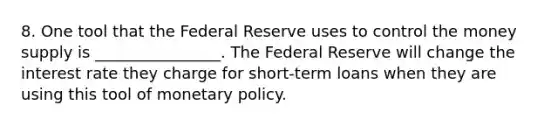 8. One tool that the Federal Reserve uses to control the money supply is ________________. The Federal Reserve will change the interest rate they charge for short-term loans when they are using this tool of monetary policy.