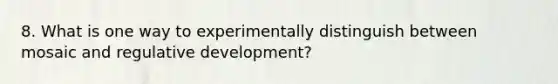 8. What is one way to experimentally distinguish between mosaic and regulative development?