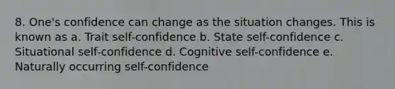 8. One's confidence can change as the situation changes. This is known as a. Trait self-confidence b. State self-confidence c. Situational self-confidence d. Cognitive self-confidence e. Naturally occurring self-confidence