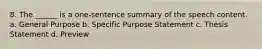 8. The ______ is a one-sentence summary of the speech content. a. General Purpose b. Specific Purpose Statement c. Thesis Statement d. Preview