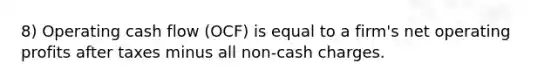 8) Operating cash flow (OCF) is equal to a firm's net operating profits after taxes minus all non-cash charges.