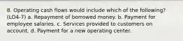 8. Operating cash flows would include which of the following? (LO4-7) a. Repayment of borrowed money. b. Payment for employee salaries. c. Services provided to customers on account. d. Payment for a new operating center.