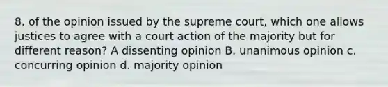 8. of the opinion issued by the supreme court, which one allows justices to agree with a court action of the majority but for different reason? A dissenting opinion B. unanimous opinion c. concurring opinion d. majority opinion