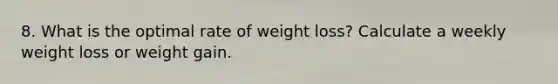 8. What is the optimal rate of weight loss? Calculate a weekly weight loss or weight gain.