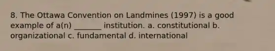 8. The Ottawa Convention on Landmines (1997) is a good example of a(n) _______ institution. a. constitutional b. organizational c. fundamental d. international