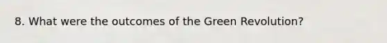 8. What were the outcomes of the Green Revolution?