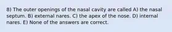 8) The outer openings of the nasal cavity are called A) the nasal septum. B) external nares. C) the apex of the nose. D) internal nares. E) None of the answers are correct.