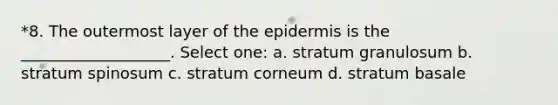 *8. The outermost layer of the epidermis is the ___________________. Select one: a. stratum granulosum b. stratum spinosum c. stratum corneum d. stratum basale