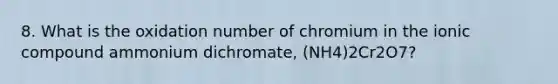 8. What is the oxidation number of chromium in the ionic compound ammonium dichromate, (NH4)2Cr2O7?