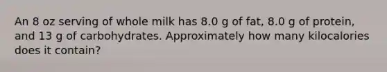 An 8 oz serving of whole milk has 8.0 g of fat, 8.0 g of protein, and 13 g of carbohydrates. Approximately how many kilocalories does it contain?