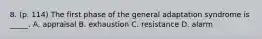 8. (p. 114) The first phase of the general adaptation syndrome is _____. A. appraisal B. exhaustion C. resistance D. alarm