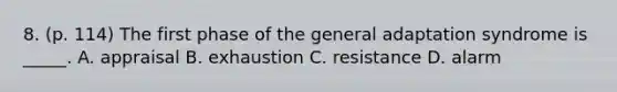 8. (p. 114) The first phase of the general adaptation syndrome is _____. A. appraisal B. exhaustion C. resistance D. alarm