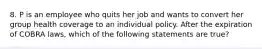 8. P is an employee who quits her job and wants to convert her group health coverage to an individual policy. After the expiration of COBRA laws, which of the following statements are true?