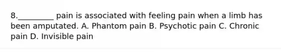 8._________ pain is associated with feeling pain when a limb has been amputated. A. Phantom pain B. Psychotic pain C. Chronic pain D. Invisible pain