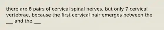 there are 8 pairs of cervical <a href='https://www.questionai.com/knowledge/kyBL1dWgAx-spinal-nerves' class='anchor-knowledge'>spinal nerves</a>, but only 7 cervical vertebrae, because the first cervical pair emerges between the ___ and the ___