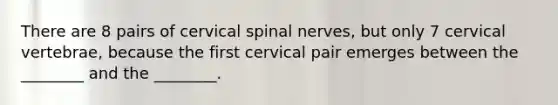 There are 8 pairs of cervical spinal nerves, but only 7 cervical vertebrae, because the first cervical pair emerges between the ________ and the ________.