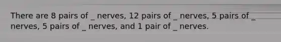 There are 8 pairs of _ nerves, 12 pairs of _ nerves, 5 pairs of _ nerves, 5 pairs of _ nerves, and 1 pair of _ nerves.